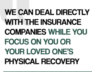 We can deal directly with the insurance companies while you focus on you or your loved one's physical recovery